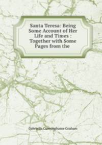 Santa Teresa: Being Some Account of Her Life and Times : Together with Some Pages from the .