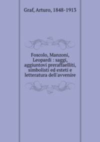 Foscolo, Manzoni, Leopardi : saggi, aggiuntovi preraffaelliti, simbolisti ed esteti e letteratura dell