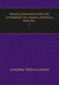 Seventy Centuries of the Life of Mankind: In a Survey of History from the .. 1
