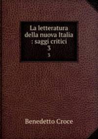 La letteratura della nuova Italia : saggi critici. 3