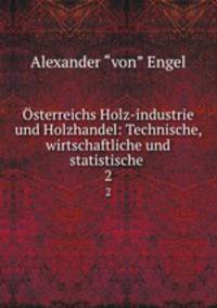 sterreichs Holz-industrie und Holzhandel: Technische, wirtschaftliche und statistische .. 2