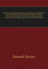 Sermons on important subjects . To which are new added three occasional sermons, not included in the former editions. Memoirs and characters of the author, and two sermons on occasion of his death by the Rev. Drs. Gibbons and Tinley. 1