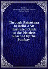Through Rajputana to Delhi .: An Ilustrated Guide to the Districts Reached by the Bombay .