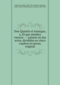 Don Quintn el Amargao, o, El que siembra vientos-- : sainete en dos actos, divididos en cinco cuadros en prosa, original