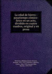 La edad de hierro : pasatiempo comico-lirico en un acto, dividido en cuatro cuadros, original y en prosa