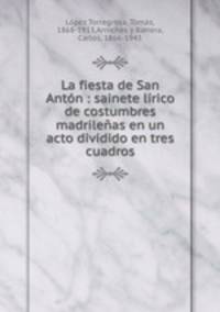 La fiesta de San Antn : sainete lrico de costumbres madrileas en un acto dividido en tres cuadros