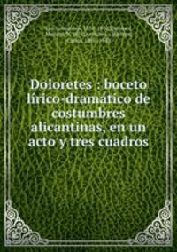 Doloretes : boceto lirico-dramatico de costumbres alicantinas, en un acto y tres cuadros