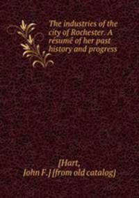 The industries of the city of Rochester. A rsum of her past history and progress