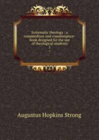 Systematic theology : a compendium and commonplace-book designed for the use of theological students. 1