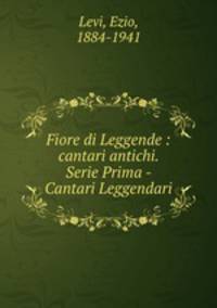 Fiore di Leggende : cantari antichi. Serie Prima - Cantari Leggendari