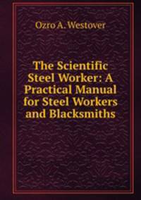 The Scientific Steel Worker: A Practical Manual for Steel Workers and Blacksmiths