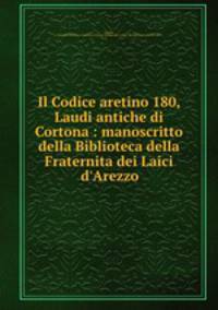 Il Codice aretino 180, Laudi antiche di Cortona : manoscritto della Biblioteca della Fraternita dei Laici d