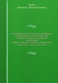 Two letters to His Grace the Archbishop of Canterbury : on the origin and progress of the Ecclesiastical Commission. Talbot Collection of British Pamphlets