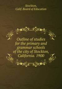 Outline of studies for the primary and grammar schools of the city of Stockton, California. 1900