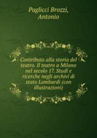 Contributo alla storia del teatro. Il teatro a Milano nel secolo 17. Studi e ricerche negli archivi di stato Lombardi (con illustrazioni)