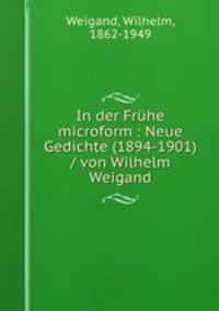 In der Frhe microform : Neue Gedichte (1894-1901) / von Wilhelm Weigand