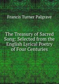 The Treasury of Sacred Song: Selected from the English Lyrical Poetry of Four Centuries