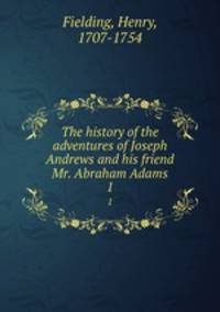 The history of the adventures of Joseph Andrews and his friend Mr. Abraham Adams. 1