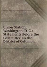 Union Station, Washington, D. C.: Statements Before the Committee on the District of Columbia .