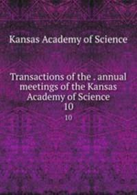 Transactions of the . annual meetings of the Kansas Academy of Science. 10