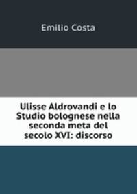 Ulisse Aldrovandi e lo Studio bolognese nella seconda meta del secolo XVI: discorso