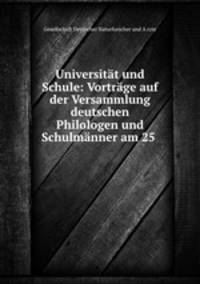 Universitat und Schule: Vortrage auf der Versammlung deutschen Philologen und Schulmanner am 25 .