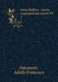 Irene Delfino : storia veneziana del secolo VI. 1