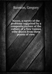 Naven, a survey of the problems suggested by a composite picture of the culture of a New Guinea tribe drawn from three points of view