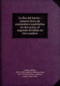 La flor del barrio : sainete lirico de costumbres madrilenas en dos actos, el segundo dividido en tres cuadros