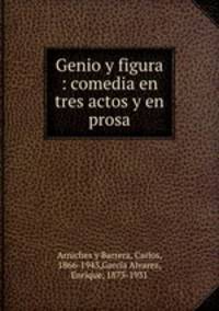 Genio y figura : comedia en tres actos y en prosa