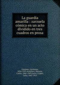 La guardia amarilla : zarzuela comica en un acto dividido en tres cuadros en prosa