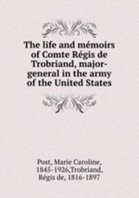 The life and memoirs of Comte Regis de Trobriand, major-general in the army of the United States