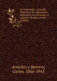 La hora mala : comedia dramatica de costumbres populares, en tres actos, el segundo dividido en dos cuadros