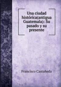 Una ciudad historica(antigua Guatemala): Su pasado y su presente