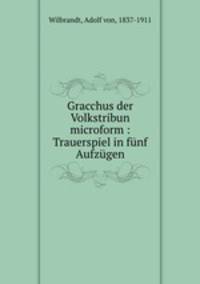 Gracchus der Volkstribun microform : Trauerspiel in fnf Aufzgen