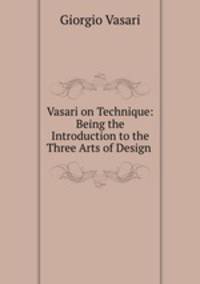 Vasari on Technique: Being the Introduction to the Three Arts of Design .