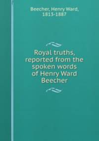 Royal truths, reported from the spoken words of Henry Ward Beecher
