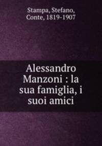 Alessandro Manzoni : la sua famiglia, i suoi amici