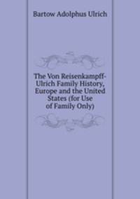 The Von Reisenkampff-Ulrich Family History, Europe and the United States (for Use of Family Only)