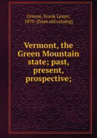 Vermont, the Green Mountain state; past, present, prospective;
