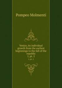 Venice, its individual growth from the earliest beginnings to the fall of the republic. 1, pt. 2
