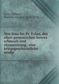 Von Jena bis Pr. Eylau, des alten preussischen heeres schmach und ehrenrettung; eine kriegsgeschichtliche studie