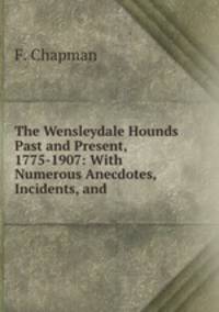 The Wensleydale Hounds Past and Present, 1775-1907: With Numerous Anecdotes, Incidents, and .