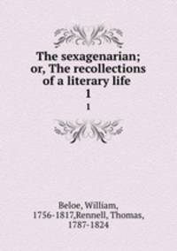 The sexagenarian; or, The recollections of a literary life . 1