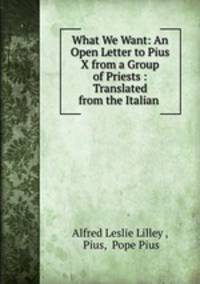 What We Want: An Open Letter to Pius X from a Group of Priests : Translated from the Italian .