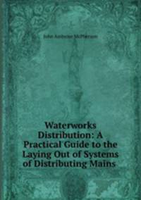 Waterworks Distribution: A Practical Guide to the Laying Out of Systems of Distributing Mains .