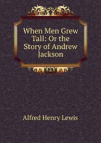 When Men Grew Tall: Or the Story of Andrew Jackson
