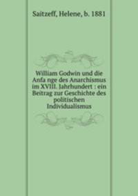 William Godwin und die Anfa?nge des Anarchismus im XVIII. Jahrhundert : ein Beitrag zur Geschichte des politischen Individualismus