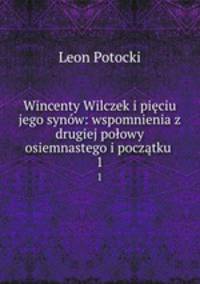 Wincenty Wilczek i pieciu jego synow: wspomnienia z drugiej polowy osiemnastego i poczatku .