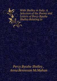With Shelley in Italy: A Selection of the Poems and Letters of Percy Bysshe Shelley Relating to .